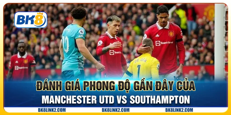 Đánh giá phong độ gần đây của Manchester Utd vs Southampton