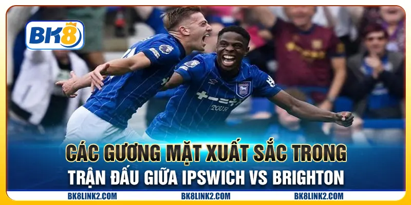 Các gương mặt xuất sắc trong trận đấu giữa Ipswich vs Brighton